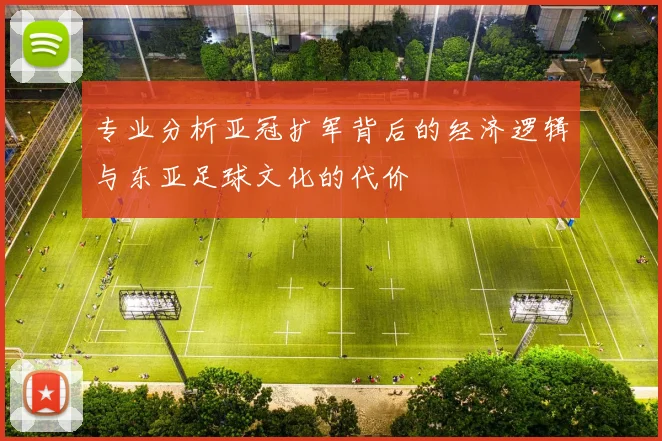 专业分析亚冠扩军背后的经济逻辑与东亚足球文化的代价
