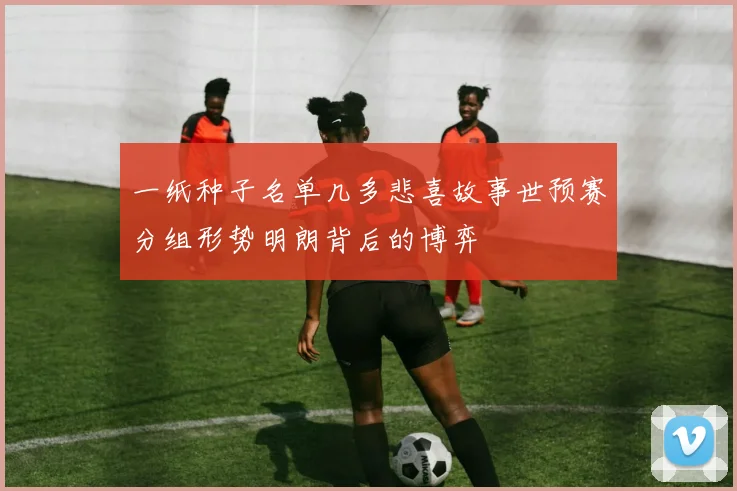 一纸种子名单几多悲喜故事世预赛分组形势明朗背后的博弈