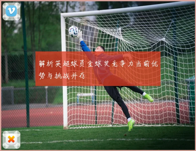 解析英超球员金球奖竞争力当前优势与挑战并存