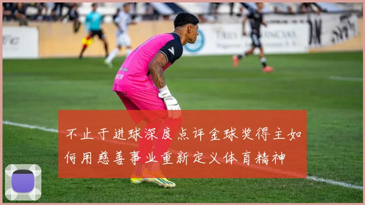 不止于进球深度点评金球奖得主如何用慈善事业重新定义体育精神