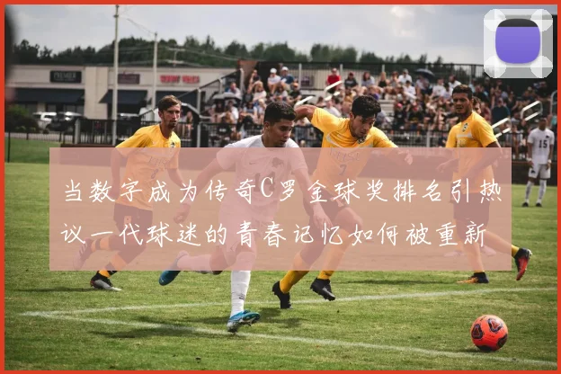 当数字成为传奇C罗金球奖排名引热议一代球迷的青春记忆如何被重新定义
